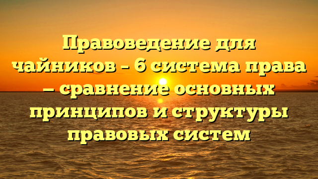 Правоведение для чайников – 6 система права — сравнение основных принципов и структуры правовых систем