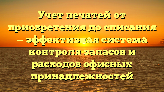 Учет печатей от приобретения до списания — эффективная система контроля запасов и расходов офисных принадлежностей